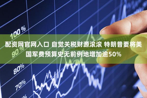 配资网官网入口 自觉关税财源滚滚 特朗普要将美国军费预算史无前例地增加逾50%