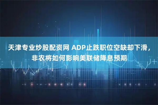 天津专业炒股配资网 ADP止跌职位空缺却下滑，非农将如何影响美联储降息预期