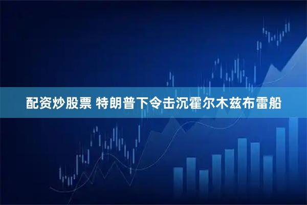 配资炒股票 特朗普下令击沉霍尔木兹布雷船