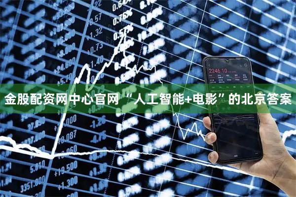 金股配资网中心官网 “人工智能+电影”的北京答案