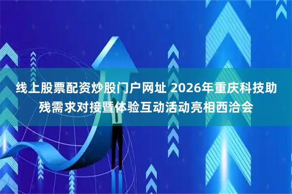 线上股票配资炒股门户网址 2026年重庆科技助残需求对接暨体验互动活动亮相西洽会