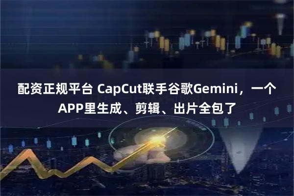 配资正规平台 CapCut联手谷歌Gemini，一个APP里生成、剪辑、出片全包了