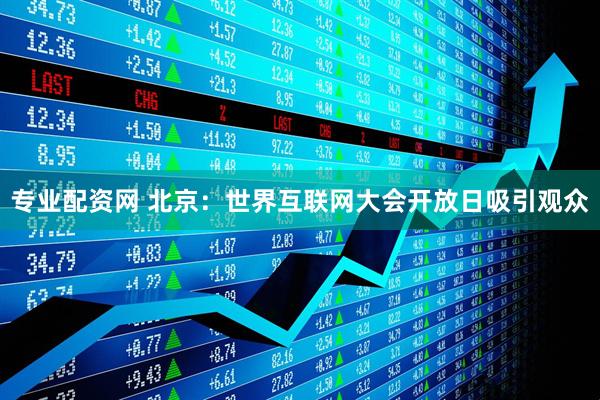 专业配资网 北京：世界互联网大会开放日吸引观众